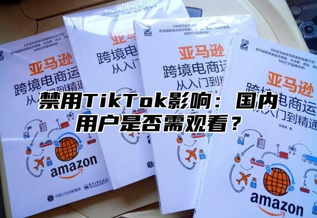 禁用TikTok影响：国内用户是否需观看？