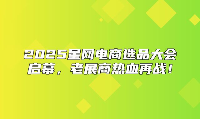 2025星网电商选品大会启幕，老展商热血再战！