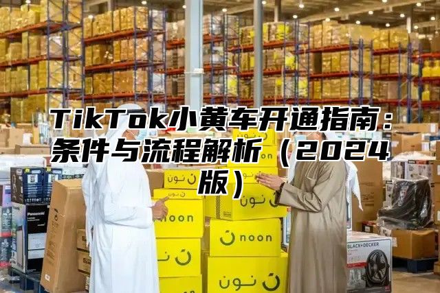TikTok小黄车开通指南：条件与流程解析2025版