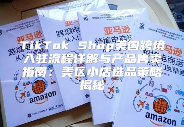 TikTok Shop美国跨境入驻流程详解与产品售卖指南：美区小店选品策略揭秘
