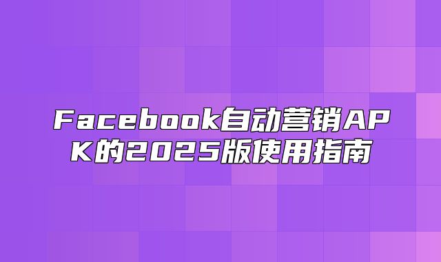Facebook自动营销APK的2025版使用指南