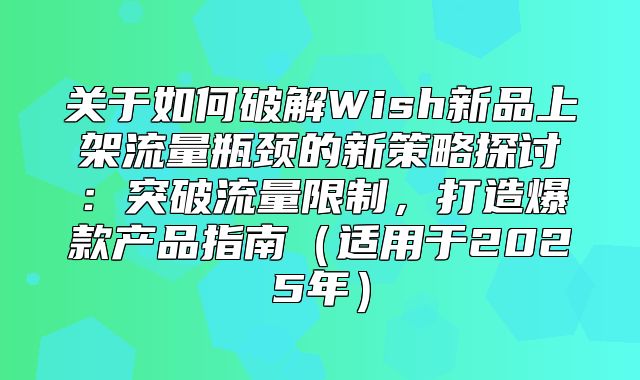 关于如何破解Wish新品上架流量瓶颈的新策略探讨：突破流量限制，打造爆款产品指南适用于2025年