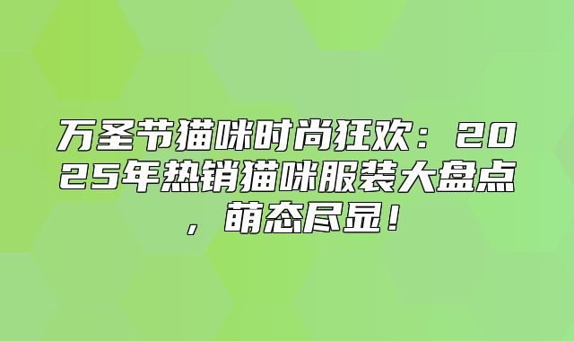万圣节猫咪时尚狂欢：2025年热销猫咪服装大盘点，萌态尽显！