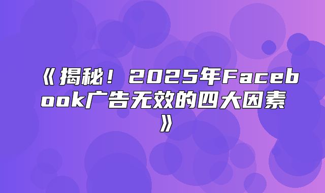 揭秘！2025年Facebook广告无效的四大因素