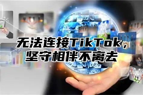 无法连接TikTok，坚守相伴不离去