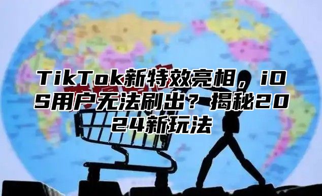TikTok新特效亮相，iOS用户无法刷出？揭秘2025新玩法