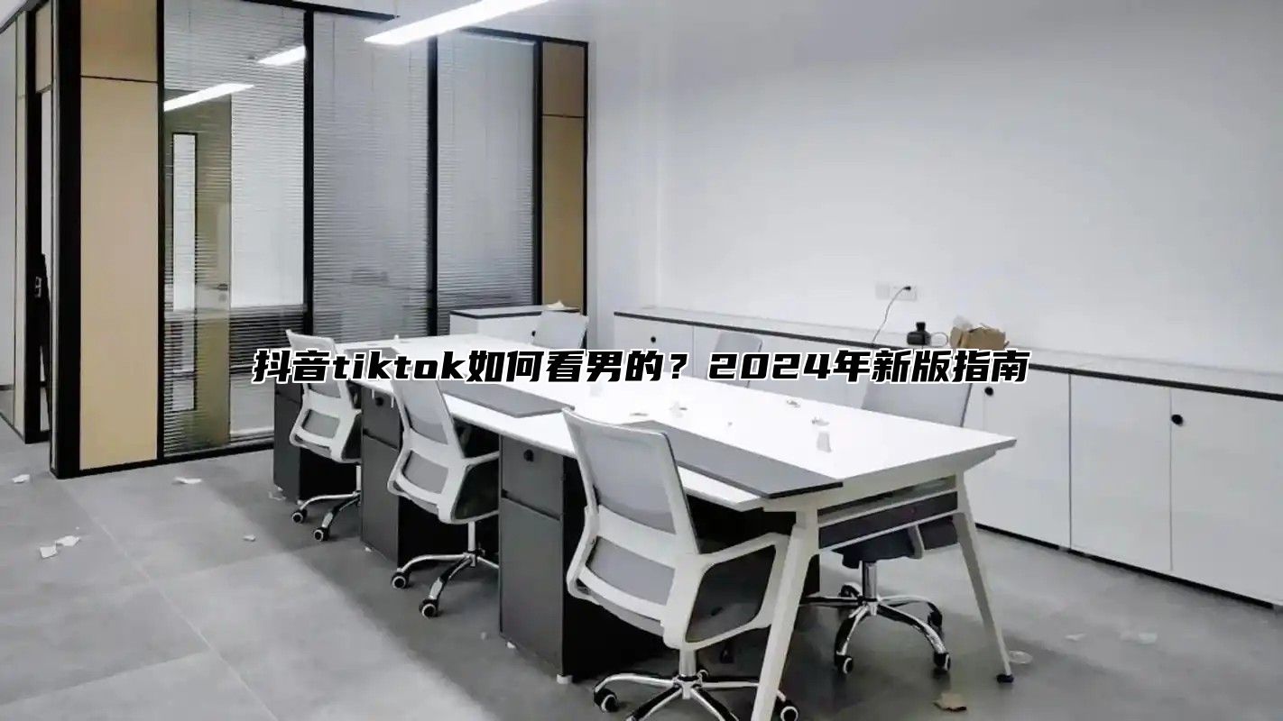 抖音tiktok如何看男的？2025年新版指南