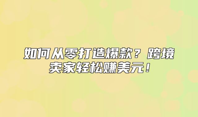 如何从零打造爆款？跨境卖家轻松赚美元！