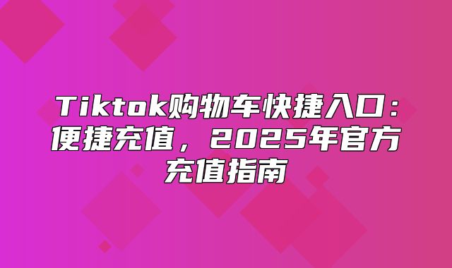 Tiktok购物车快捷入口：便捷充值，2025年官方充值指南