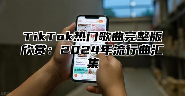 TikTok热门歌曲完整版欣赏：2025年流行曲汇集