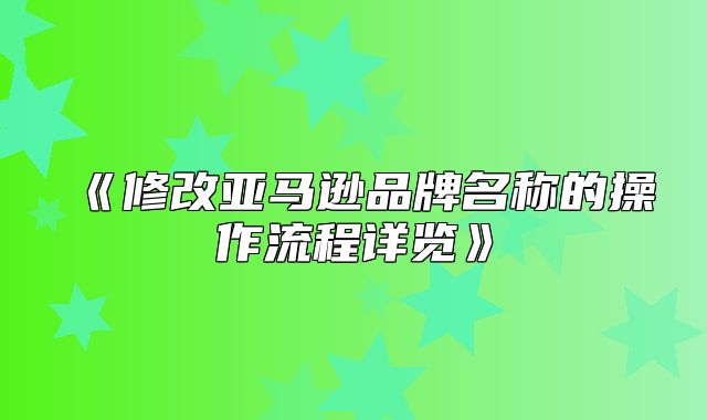 修改亚马逊品牌名称的操作流程详览