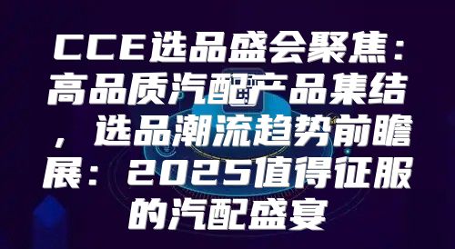 CCE选品盛会聚焦：高品质汽配产品集结，选品潮流趋势前瞻展：2025值得征服的汽配盛宴