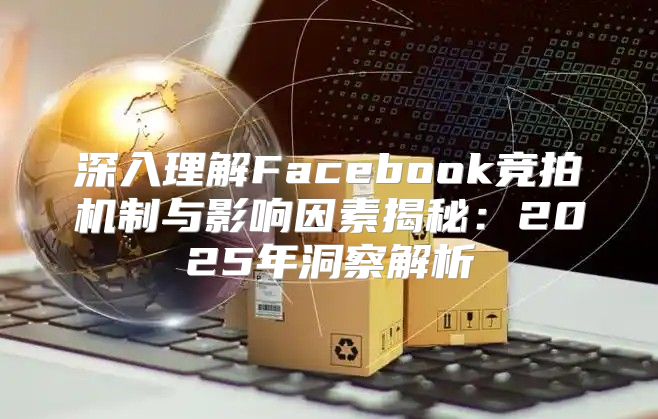 深入理解Facebook竞拍机制与影响因素揭秘：2025年洞察解析