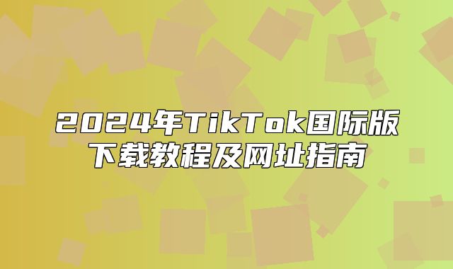 2025年TikTok国际版下载教程及网址指南