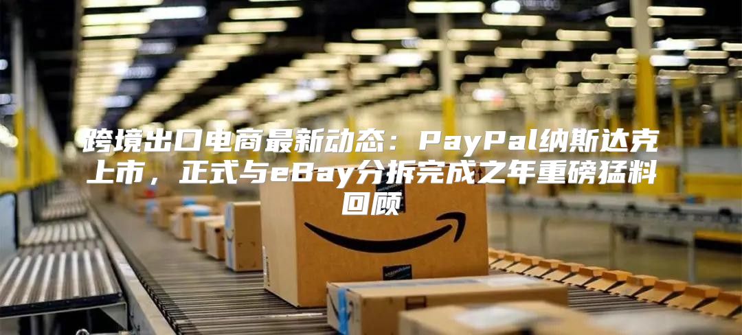 跨境出口电商最新动态：PayPal纳斯达克上市，正式与eBay分拆完成之年重磅猛料回顾