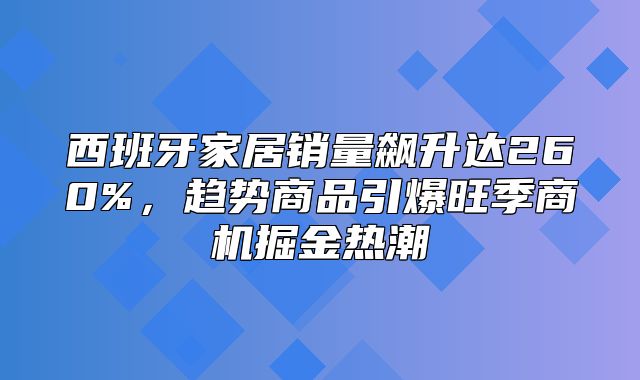 西班牙家居销量飙升达260%，趋势商品引爆旺季商机掘金热潮
