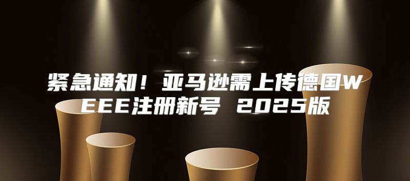 紧急通知！亚马逊需上传德国WEEE注册新号 2025版