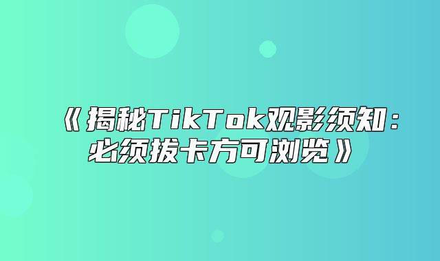 揭秘TikTok观影须知：必须拔卡方可浏览