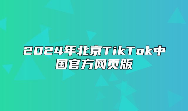 2025年北京TikTok中国官方网页版