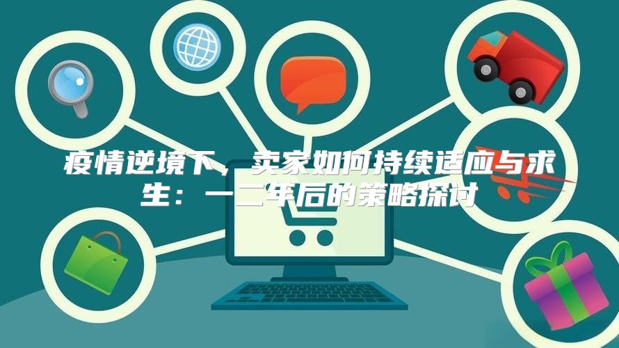 疫情逆境下，卖家如何持续适应与求生：一二年后的策略探讨