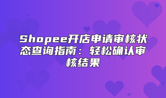 Shopee开店申请审核状态查询指南：轻松确认审核结果