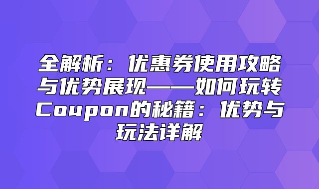 全解析：优惠券使用攻略与优势展现——如何玩转Coupon的秘籍：优势与玩法详解
