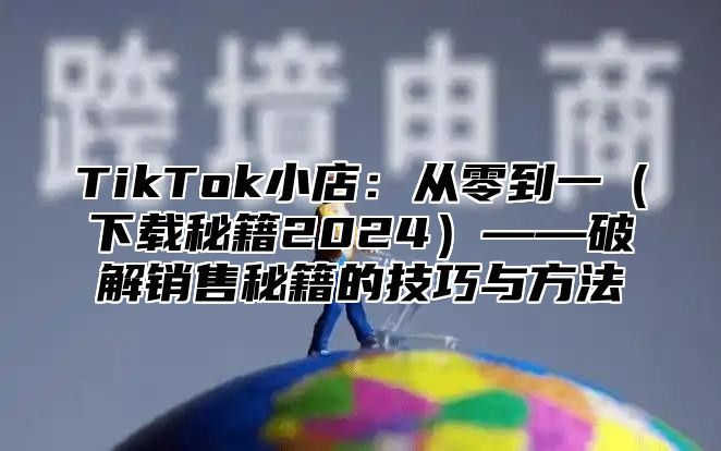 TikTok小店：从零到一下载秘籍2025——破解销售秘籍的技巧与方法