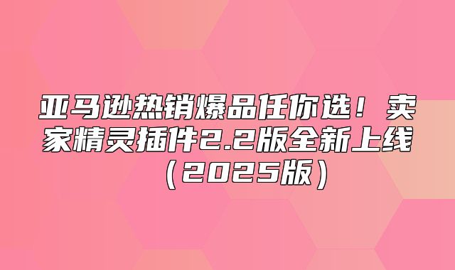 亚马逊热销爆品任你选！卖家精灵插件2.2版全新上线2025版