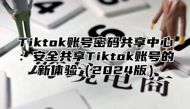Tiktok账号密码共享中心：安全共享Tiktok账号的新体验2025版