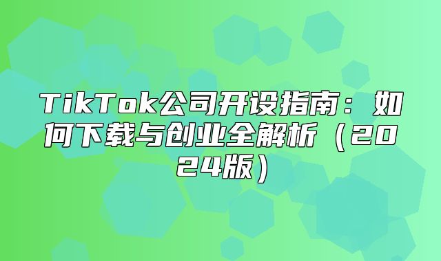 TikTok公司开设指南：如何下载与创业全解析2025版