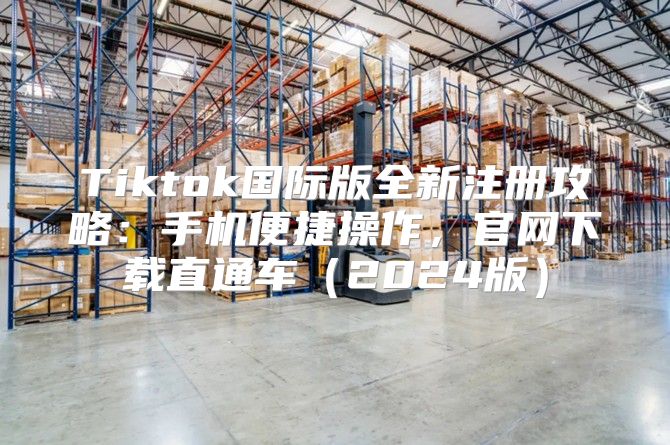 Tiktok国际版全新注册攻略：手机便捷操作，官网下载直通车2025版