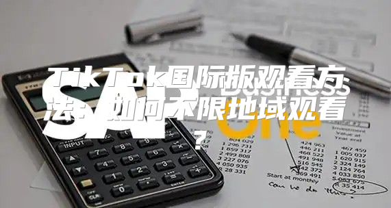 TikTok国际版观看方法：如何不限地域观看？