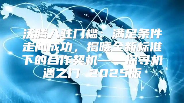 沃腾入驻门槛：满足条件走向成功，揭晓全新标准下的合作契机——探寻机遇之门 2025版
