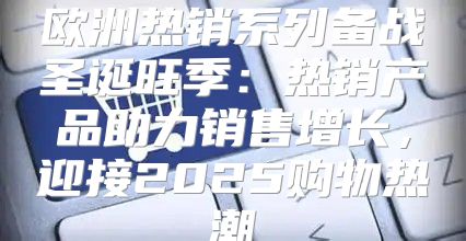 欧洲热销系列备战圣诞旺季：热销产品助力销售增长，迎接2025购物热潮