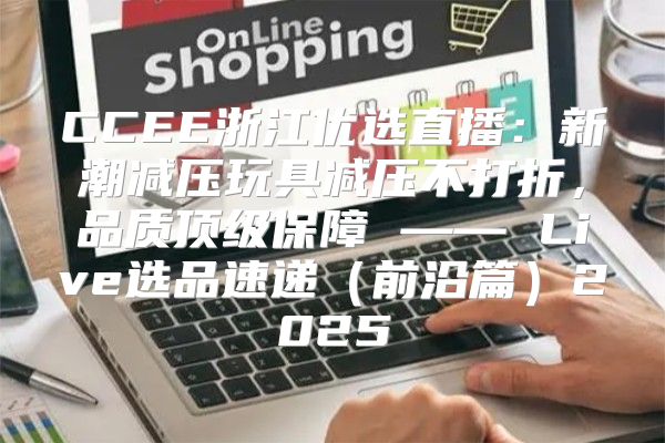 CCEE浙江优选直播：新潮减压玩具减压不打折，品质顶级保障 —— Live选品速递前沿篇2025