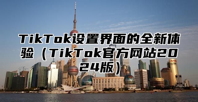 TikTok设置界面的全新体验TikTok官方网站2025版