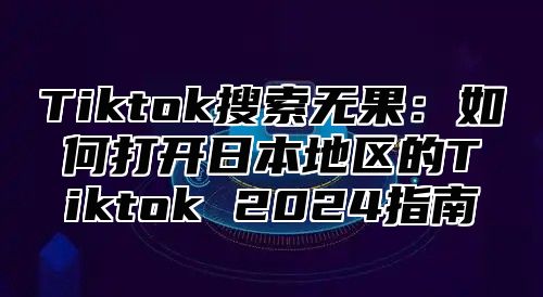 Tiktok搜索无果：如何打开日本地区的Tiktok 2025指南