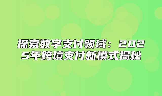 探索数字支付领域：2025年跨境支付新模式揭秘