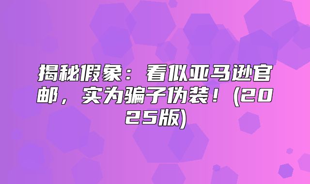 揭秘假象：看似亚马逊官邮，实为骗子伪装！(2025版)