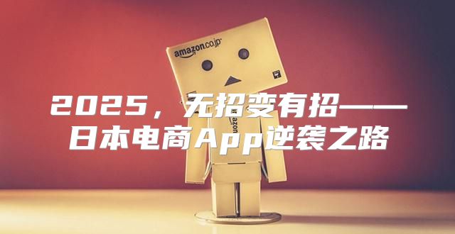 2025，无招变有招——日本电商App逆袭之路