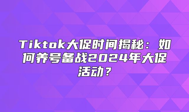 Tiktok大促时间揭秘：如何养号备战2025年大促活动？