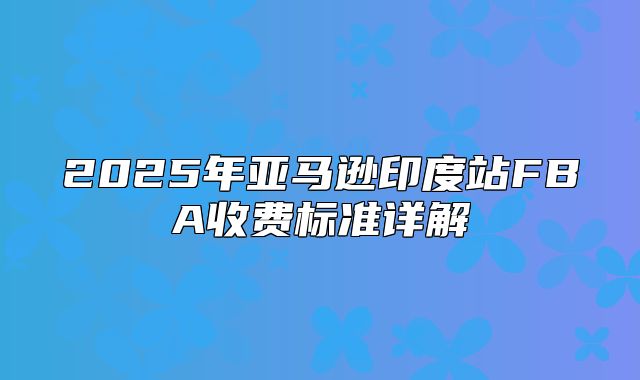 2025年亚马逊印度站FBA收费标准详解
