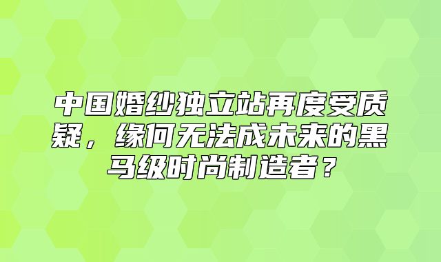 中国婚纱独立站再度受质疑，缘何无法成未来的黑马级时尚制造者？