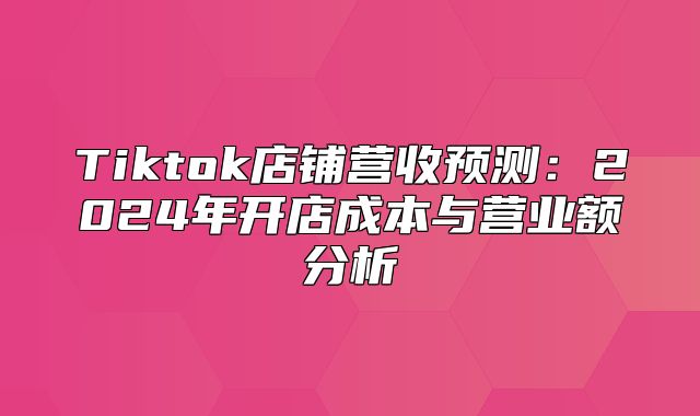 Tiktok店铺营收预测：2025年开店成本与营业额分析
