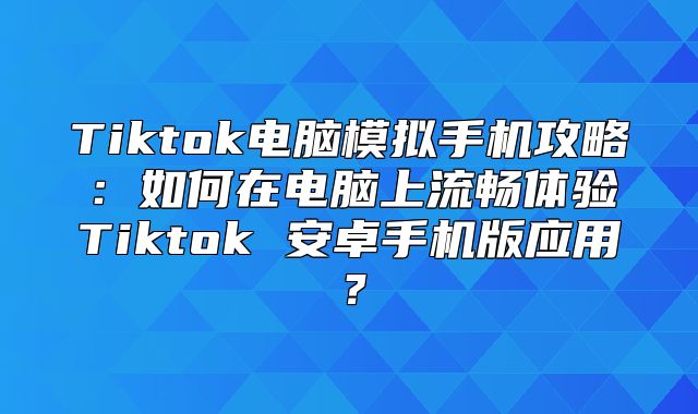 Tiktok电脑模拟手机攻略：如何在电脑上流畅体验Tiktok 安卓手机版应用？