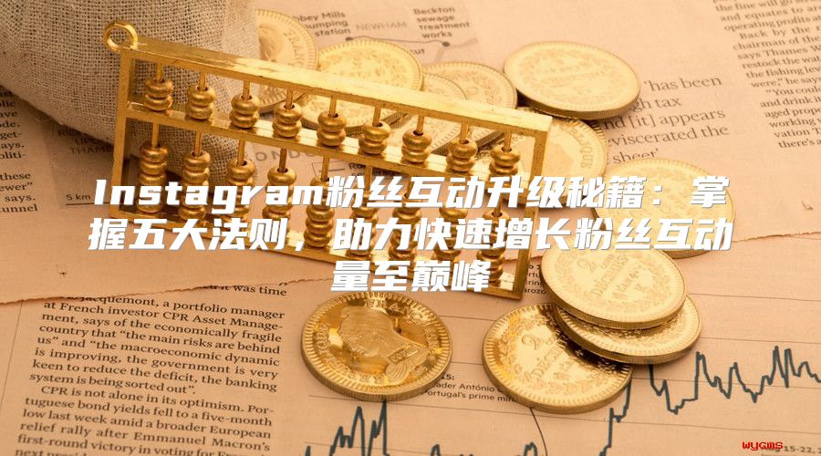 Instagram粉丝互动升级秘籍：掌握五大法则，助力快速增长粉丝互动量至巅峰