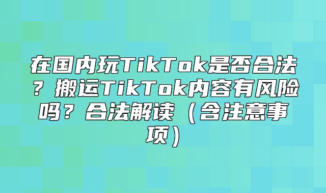 在国内玩TikTok是否合法？搬运TikTok内容有风险吗？合法解读含注意事项