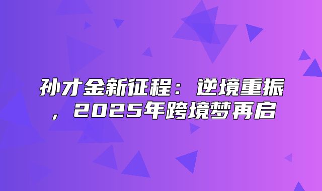 孙才金新征程：逆境重振，2025年跨境梦再启