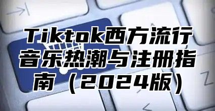 Tiktok西方流行音乐热潮与注册指南2025版