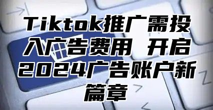 Tiktok推广需投入广告费用 开启2025广告账户新篇章